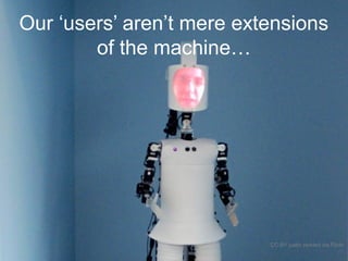 Our ‘users’ aren’t mere extensions
of the machine…
CC-BY justin pickard via Flickr
 