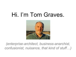 Hi. I’m Tom Graves.
(enterprise-architect, business-anarchist,
confusionist, nuisance, that kind of stuff…)
 