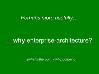 …why enterprise-architecture?
Perhaps more usefully…
(what’s the point? why bother?)
 