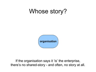Whose story?
If the organisation says it ‘is’ the enterprise,
there’s no shared-story - and often, no story at all.
 