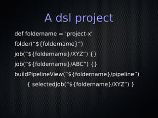 A dsl projectA dsl project
def foldername = 'project-x'def foldername = 'project-x'
folder(“${foldername}”)folder(“${folde...