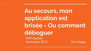 PHP Québec
Novembre 2019 Eric Hogue
Au secours, mon
application est
brisée - Ou comment
déboguer
1
 