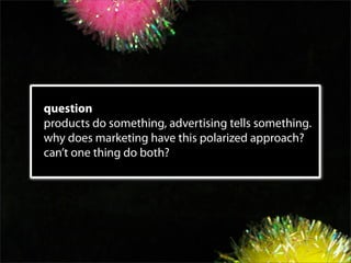 question
products do something, advertising tells something.
why does marketing have this polarized approach?
can’t one thing do both?
 