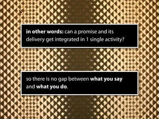 in other words: can a promise and its
delivery get integrated in 1 single activity?




so there is no gap between what you say
and what you do.
 