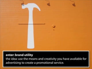 enter: brand utility
the idea: use the means and creativity you have available for
advertising to create a promotional service.
 