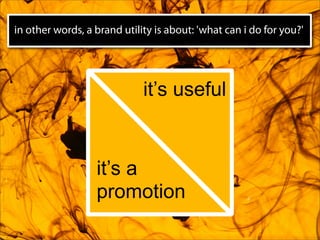 in other words, a brand utility is about: 'what can i do for you?'




                             it’s useful


                  it’s a
                  promotion
 