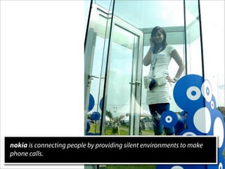 nokia is connecting people by providing silent environments to make
phone calls.
 