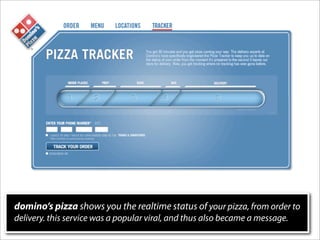 domino’s pizza shows you the realtime status of your pizza, from order to
delivery. this service was a popular viral, and thus also became a message.
 