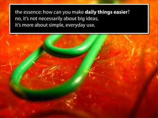 the essence: how can you make daily things easier?
no, it’s not necessarily about big ideas,
it’s more about simple, everyday use.
 