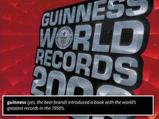 guinness (yes, the beer brand) introduced a book with the world’s
greatest records in the 1950’s.
 