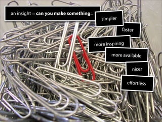 an insight = can you make something...
                                            simpler

                                                      faster


                                         more inspiring

                                                 more available

                                                            nicer

                                                          eﬀortless
 