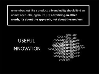 remember: just like a product, a brand utility should nd an
unmet need. else, again, it’s just advertising. in other
words, it’s about the approach, not about the medium.
 