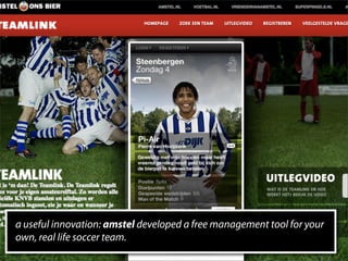 a useful innovation: amstel developed a free management tool for your
own, real life soccer team.
 