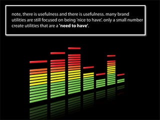 note, there is usefulness and there is usefulness. many brand
utilities are still focused on being 'nice to have'. only a small number
create utilities that are a 'need to have'.
 