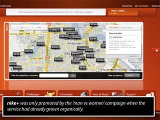 nike+ was only promoted by the 'man vs women' campaign when the
service had already grown organically.
 