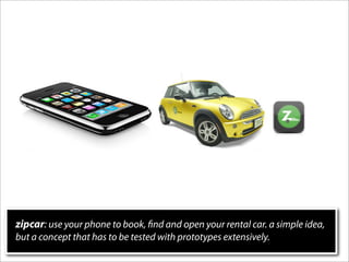 zipcar: use your phone to book, nd and open your rental car. a simple idea,
but a concept that has to be tested with prototypes extensively.
 