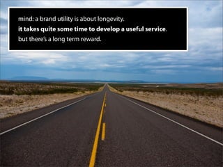 mind: a brand utility is about longevity.
it takes quite some time to develop a useful service.
but there’s a long term reward.
 