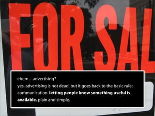 ehem…advertising?
yes, advertising is not dead. but it goes back to the basic rule:
communication. letting people know something useful is
available. plain and simple.
 