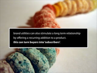brand utilities can also stimulate a long term relationship
by oﬀering a recurring addition to a product.
this can turn buyers into ‘subscribers’.
 