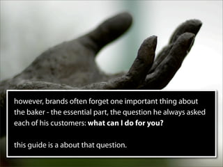however, brands often forget one important thing about
the baker - the essential part, the question he always asked
each of his customers: what can I do for you?

this guide is a about that question.
 