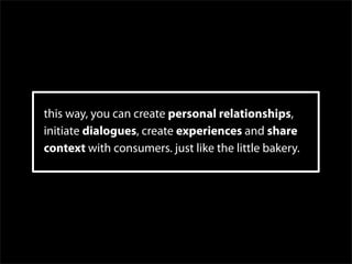 this way, you can create personal relationships,
initiate dialogues, create experiences and share
context with consumers. just like the little bakery.
 
