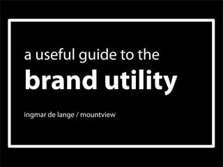 a useful guide to the
brand utility
ingmar de lange / mountview
 