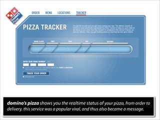 domino’s pizza shows you the realtime status of your pizza, from order to
delivery. this service was a popular viral, and ...