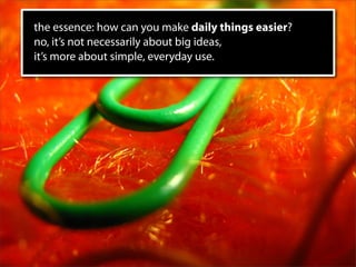 the essence: how can you make daily things easier?
no, it’s not necessarily about big ideas,
it’s more about simple, every...