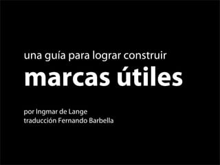 una guía para lograr construir

marcas útiles
por Ingmar de Lange
traducción Fernando Barbella
 