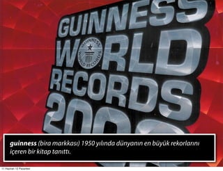 guinness (bira markkası) 1950 yılında dünyanın en büyük rekorlarını
      içeren bir kitap tanıttı.

11 Haziran 12 Pazarte...