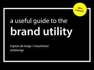 2014
versio
n!

a useful guide to the  

brand utility
ingmar de lange / mountview 
@idelange

 