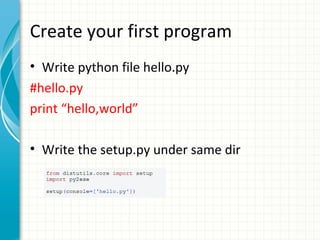 Create your first program
• Write python file hello.py
#hello.py
print “hello,world”
• Write the setup.py under same dir

 