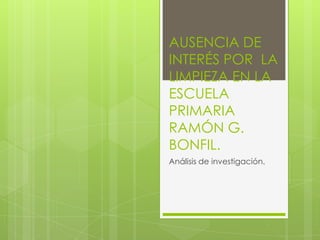 AUSENCIA DE
INTERÉS POR LA
LIMPIEZA EN LA
ESCUELA
PRIMARIA
RAMÓN G.
BONFIL.
Análisis de investigación.
 