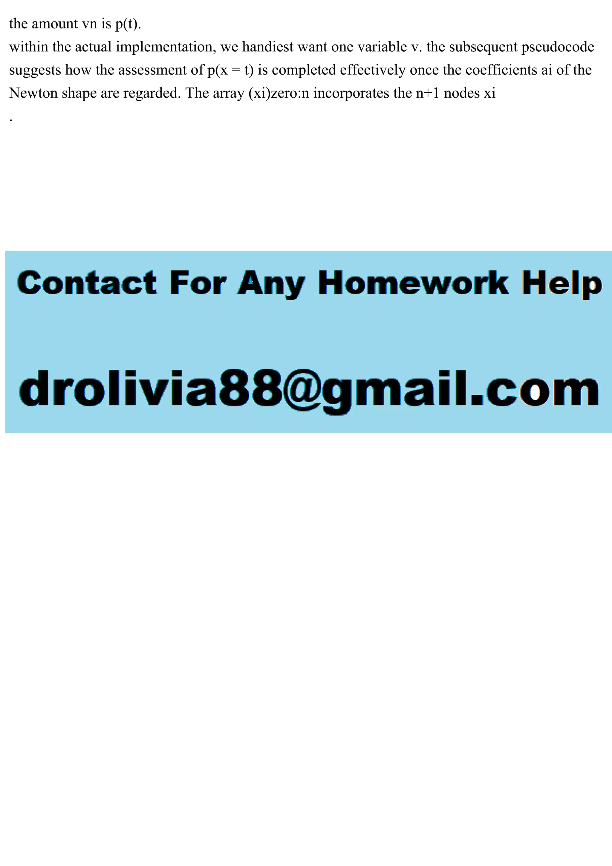 the amount vn is p(t).
within the actual implementation, we handiest want one variable v. the subsequent pseudocode
suggests how the assessment of p(x = t) is completed effectively once the coefficients ai of the
Newton shape are regarded. The array (xi)zero:n incorporates the n+1 nodes xi
.
 