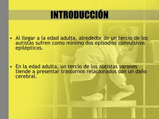 INTRODUCCIÓN Al llegar a la edad adulta, alrededor de un tercio de los autistas sufren como mínimo dos episodios convulsivos epilépticos. En la edad adulta, un tercio de los autistas varones tiende a presentar trastornos relacionados con un daño cerebral. 
