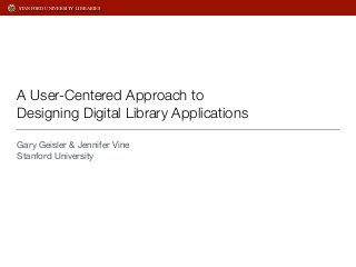 STANFORD UNIVERSITY LIBRARIES 
A User-Centered Approach to 
Designing Digital Library Applications 
Gary Geisler & Jennifer Vine 
Stanford University 
 
