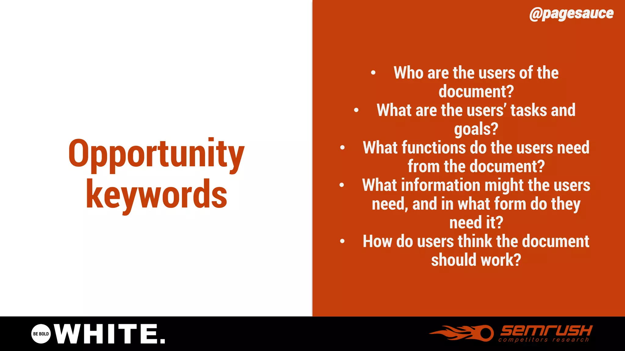 @pagesauce 
Opportunity keywords 
•Who are the users of the document? 
•What are the users’ tasks and goals? 
•What functions do the users need from the document? 
•What information might the users need, and in what form do they need it? 
•How do users think the document should work?  