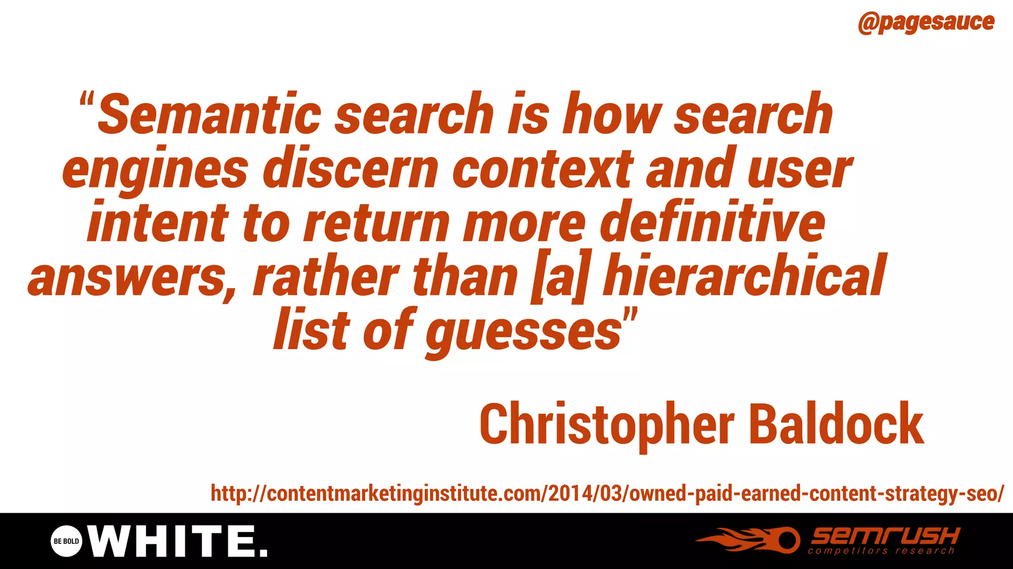 @pagesauce 
“Semantic search is how search engines discern context and user intent to return more definitive answers, rather than [a] hierarchical list of guesses” 
http://contentmarketinginstitute.com/2014/03/owned-paid-earned-content-strategy-seo/ 
Christopher Baldock  