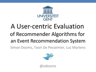 A User-centric Evaluation   of Recommender Algorithms for   an Event Recommendation System Simon   Dooms, Toon De Pessemier, Luc Martens @sidooms 