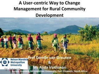 A	
  User-­‐centric	
  Way	
  to	
  Change	
  
  Management	
  for	
  Rural	
  Community	
  
                Development	
  
                                            	
  




                   Prof	
  Darelle	
  van	
  Greunen	
  	
  
                                  &	
  	
  
                      Ms	
  Alida	
  Veldsman	
  
Nelson	
  Mandela	
  Metropolitan	
  University,	
  Port	
  Elizabeth,	
  South	
  Africa	
  
 