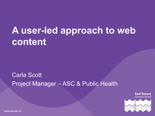 A user-led approach to web
content
Carla Scott
Project Manager – ASC & Public Health
 