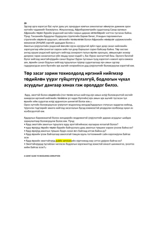 28
Эдгээр арга хэрэгсэл бүс нутаг дахь улс орнуудын хамтын ажиллагааг хөхиүлэн дэмжиж орон
нутгийн чадавхийг бэхжүүлнэ. Жишээлэхэд, Афробарометрийн судалгаанд Сахар орчмын
Африкийн төрөл бүрийн үндэсний засгийн газрын дараах хөтөлбөрийг нэгтгэн тусгасан байна.
Үүнд: Танзанийн Ядуурлыг бууруулах стратегийн барим бичиг, Угандын парламентын
стратегийн хөрөнгө оруулалт, хөгжлийн төлөвлөгөө болон Афризийн нөхөрсөг шүүмжлэлийн
механизм (АНШМ) зэргийг дурьдаж болно.50
Авилгын үзүүлэлтийн үндэсний өмчлөл хүсэн хүсүүштэй зүйл гэдэг дээр санал нийлэхийн
зэрэгцээгээр ийм үнэлгээг хэрхэн хийх тал дээр бэрхшээл сорил байсаар байна. Төр засгаас
ангид орших үндэсний орогцогч хийгээд сонирхогч талын өргөн оролцоо, зөвшилцөл энэхүү
доороос гарах санаачилгын үйл явцад чухал хэдий ч, бас бүрэн хангалттай биш. Орлого багатай
бүлэг хийгээд эмэгтэйчүүдийн санал бодлыг бүрэн тусгахын тулд хэрэглэгч нэмэлт арга хэмжээ
авч, өрхийн санал бодлын хийгээд туршлагын түүвэр судалгаагаар хүн амын эдгээр
гадуурхагдсан анги бүлгийн эрх ашгийг илэрхийлсэн дэд үзүүлэлтийг боловсруулах хэрэгтэй юм.
Ядуу, эмэгтэй болон хөдөөгийн (гол төлөв хотын хийгээд хүн амын илүү боловсролтой хэсгийг
хамарсан иргэний нийгмийн төлөөлж үл чадах бүлгийн) хүн амын эрх ашгийг тусгасан тул
өрхийн ийм судалгаа илүү ардчилсан шинжтэй болох юм.51
Орон нутгийн боловсруулсан үзүүлэлт мэдээлэлд жендэр/ядуурлын статусын задаргаа хийхэд,
түүнчлэн тэдгээрийг авилга хийгээд засаглалын бусад хэмжээстэй уялдуулан холбоход чухал ач
холбогдолтой юм.
Ядуурлын баримжаатай болон жендэрийн мэдрэмжтэй үзүүлэлтийг дараах асуудлыг шийдэх
зориулалтаар боловсруулж болох юм. Үүнд:
• Ядуу эмэгтэйн авилгын туршлага ядуу эрэгтэйгийнхээс юугаараа ялгаатай болох?
• ядуу өрхүүд төрийн төрөл бүрийн байгууллага дахь авилгын түвшинг хэрхэн үнэлж байна вэ?
• Ядуу өрхүүд авилгын түвшин буурч эсвэл өсч байгаад итгэж байна уу?
• Ядуу өрхийн үзэж байгаагаар авилгатай тэмцэх хууль тогтоомжийг сайн хэрэгжүүлж байгаа
эсэх
• Ядуу өрхийн эмэгтэйчүүд public servicesийн хүртээжид хир сэтгэл дүүрэн байгаа вэ?
• Эмэгтэйчүүдэд тусгайлан чиглэсэн бодлогын хэрэгжилтэд зохистой хяналт шинжилгээ, үнэлтээ
хийж байгаа эсэх?52
A USERS’ GUIDE TO MEASURING CORRUPTION
Төр засаг зарим тохиолдолд иргэний нийгмээр
төдийлөн үүрэг гүйцэтгүүлэлгүй, бодлогын чухал
асуудлыг дангаар хянах гэж оролддог билээ.
 