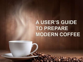 A USER’S GUIDE
TO PREPARE
MODERN COFFEE
 