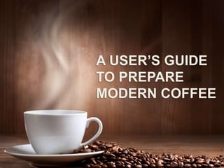 A USERS GUIDE
TO PREPARE
MODERN COFFEE
 