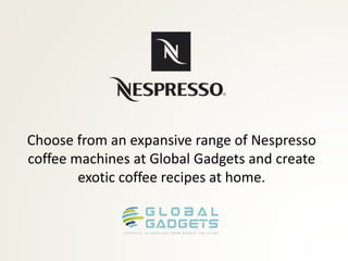Choose from an expansive range of Nespresso
coffee machines at Global Gadgets and create
exotic coffee recipes at home.
 