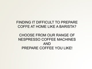 FINDING IT DIFFICULT TO PREPARE
COFFE AT HOME LIKE A BARISTA?
CHOOSE FROM OUR RANGE OF
NESPRESSO COFFEE MACHINES
AND
PREPARE COFFEE YOU LIKE!
 
