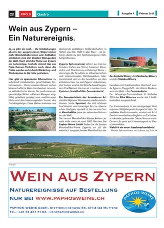 22        ERFOLG           Gastro                                                                              Ausgabe 1        Februar 2011




Wein aus Zypern –
Ein Naturereignis.
Ja, es gibt sie noch – die Entdeckungen           ökologisch vielfältigen Reblandschaften in
abseits der ausgetretenen Wege! Immer             Höhen von 800–1500 m über Meer – sie ge-
mehr Weinliebhaberinnen und -liebhaber            hören damit zu den höchstgelegenen Reb-
entdecken eine der ältesten Weinquellen           bergen Europas.
der Welt. Noch sind die Weine aus Zypern
ein Geheimtipp. Deshalb stimmt hier das           Zyperns Spitzenwinzer keltern aus interna-
Preis-/Genuss-Verhältnis noch, denn die           tionalen Sorten wie Shiraz, Cabernet, Mour-
Preise werden nicht durch Marketing- und          vèdre und Chardonnay erstklassige Weine –
Werbekosten in die Höhe getrieben.                das zeigen die Resultate an schweizerischen
                                                  und internationalen Wettbewerben. Aber            Aes Ambelis Winery, der Zambartas Winery
Hier gibt es spannende Alternativen zu            zunehmend sind es die Gewächse aus den            und der Tsiakkas Winery.
industriell produzierten, gesichtslosen Ein-      einheimischen, nur auf Zypern vorkommen-
heitsweinen. – Hinter unseren Weinen stehen       den Sorten, welche die Weinfachweit begeis-       Geradezu mit Goldmedaillen überhäuft wur-
leidenschaftliche Wein-Handwerker, innovati-      tern. Drei Namen, die man sich merken muss:       de Zyperns Flaggschiff – der älteste Marken-
ve, selbstkritische Winzer. Sie produzieren ei-   Xynisteri, Maratheftiko, Commandaria!             wein der Welt – der Commandaria.
genständige Weine in kleinen Mengen, sorg-                                                          Der Jahrgangs-Commandaria St. Nicholas
fältig gekeltert, geprägt vom mediterranen        Ein Genusserlebnis der besonderen Art             2003 der Etko Wineries wurde mit 5 Gold-
Klima und den hervorragenden Terroirs des         sind die filigranen Weissweine aus der autoch-    medaillen ausgezeichnet.
Troodosgebirges. Diese Weine stammen aus          thonen Sorte Xynisteri, die mit schönen
                                                  Fruchtnoten und knackiger Frische überra-         Der Commandaria ist ein einzigartiger Wein
                                                  schen. Und ganz speziell ist die rare rote Sor-   mit einer 3000jährigen Kulturgeschichte! – Ein
                                                  te Maratheftiko (eine der seltensten Rebsor-      perfekter Meditationswein: serviert mit 8–10
                                                  ten der Welt).                                    Grad, ein wunderbarer Begleiter zu Zartbitter-
                                                  Die besten Maratheftiko-Winzer keltern je-        schokolade, gebrannter Crème, Nusstorte u.a.
                                                  weils nicht mehr als rund 5000 Flaschen. Bei      Desserts. Er passt auch hervorragend zu Blau-
                                                  Paphos-Weine GmbH finden Sie die besten           schimmelkäse.
                                                  Maratheftiko-Weine Zyperns, so z.B. die           Wahrlich ein neues Geschmackserlebnis!
                                                  mehrfach ausgezeichneten Maratheftikos der         Weitere Informationen und Adresse auf Seite 54




Anzeigen
 