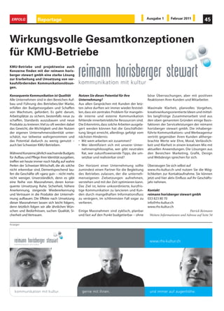 ERFOLG             Reportage                                                                     Ausgabe 1        Februar 2011             45



Wirkungsvolle Gesamtkonzeptionen
für KMU-Betriebe
KMU-Betriebe und projektweise auch
Konzerne finden mit der reimann horis-
berger stewart gmbh eine starke Lösung
zur Erarbeitung und Umsetzung von ver-
kaufsfördernden Kommunikationslösun-
gen.

Konsequente Kommunikation ist Qualität            Nutzen Sie dieses Potential für Ihre            böse Überraschungen, aber mit positiven
Alle Unternehmen sind in den Bereichen Auf-       Unternehmung?                                   Reaktionen Ihrer Kunden und Mitarbeiter.
bau und Führung des Betriebes/der Marke,          Aus allen Gesprächen mit Kunden der letz-
erfüllen der Budgetvorgaben und Schaffen          ten Jahre durften wir immer wieder feststel-    Maximale Klarheit, planvolles Vorgehen,
von Wachstum, gefordert. Es geht darum,           len, dass ein zentrales Problem für mangeln-    kreativwirkungsorientierte Ideen und mittel-
Arbeitsplätze zu sichern, bestenfalls neue zu     de interne und externe Kommunikation            bis langfristige Zusammenarbeit sind aus
schaffen, Standards auszubauen und neue           fehlende innerbetriebliche Ressourcen sind.     den oben genannten Gründen einige Basis-
Produkte zu kreieren. Viel zu oft werden dabei    Die Erkenntnis, dass solche Arbeiten ausgela-   faktoren der Serviceleistungen der reimann
das Gewicht, die Wichtigkeit und der Nutzen       gert werden können hat die Geschäftslei-        horisberger stewart gmbh. Die inhaberge-
der eigenen Unternehmensidentität unter-          tung längst erreicht, allerdings gefolgt vom    führte Kommunikations- und Werbeagentur
schätzt, nur teilweise wahrgenommen und           nächsten Hindernis:                             vertritt gegenüber ihren Kunden altherge-
das Potential dadurch zu wenig genutzt –          • Mit wem arbeiten wir zusammen?                brachte Werte wie Ehre, Moral, Verlässlich-
auch bei Schweizer KMU-Betrieben.                 • Wer identifiziert sich mit unserer Unter-     keit und Klarheit in einem kreativen Mix mit
                                                    nehmensphilosophie, wer gibt neutralen        aktuellen Anwendungen. Die Lösungen aus
Während Konzerne jährlich wachsende Budgets         Rat, wer zukunftsweisende Tipps, die um-      den Bereichen Marketing, Grafik, Design
für Aufbau und Pflege ihrer Identität ausgeben,     setzbar und realisierbar sind?                und Webdesign sprechen für sich.
treffen wir heute immer noch häufig auf wahre
Perlen der Schweizer Wirtschaft, die als solche   Der Horizont einer Unternehmung sollte          Überzeugen Sie sich selbst auf
nicht erkennbar sind. Dementsprechend lau-        zumindest einen Partner für die Begleitung      www.rhs-kultur.ch und nutzen Sie die Mög-
fen die Geschäfte oft «ganz gut» – nicht mehr,    des Betriebes zulassen, der die unterneh-       lichkeiten zur Kontaktaufnahme. Sie können
nicht weniger. Unverständlich, denn es gibt       menseigenen Zielsetzungen aufnehmen,            jetzt und hier aktiv Einfluss auf Ihr Geschäfts-
eine Reihe von Massnahmen, deren konse-           verstehen und mit der Zeit optimieren kann.     jahr nehmen.
quente Umsetzung Ruhe, Sicherheit, höhere         Das Ziel ist, keine unkoordinierte, kurzfris-
Anerkennung, steigende Wiedererkennung            tige Kommunikation zu lancieren und Kun-        Kontakt
und Vertrauen in die Produkte der Unterneh-       den durch mangelhaften Informationsfluss        reimann horisberger stewart gmbh
mung aufbauen. Die Effekte nach Umsetzung         zu verärgern, im schlimmsten Fall sogar zu      033 823 80 70
dieser Massnahmen lassen sich leicht folgern,     verlieren.                                      info@rhs-kultur.ch
denn letztlich folgen wir alle ähnlichen Wün-                                                     www.rhs-kultur.ch
schen und Bedürfnissen, suchen Qualität, Si-      Einige Massnahmen sind zyklisch, planbar                                      Patrick Reimann
cherheit und Vertrauen.                           und fast auf den Punkt budgetierbar – ohne        Weitere Informationen und Adresse auf Seite 54

Anzeigen
 