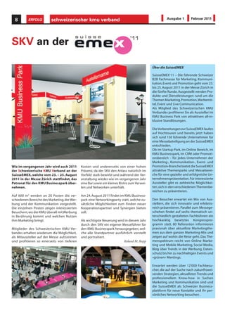 8       ERFOLG          schweizerischer kmu verband                                                   Ausgabe 1        Februar 2011




SKV an der

                                                                                              Über die SuisseEMEX

                                                                                              SuisseEMEX‘11 – Die führende Schweizer
                                                                                              B2B Fachmesse für Marketing, Kommuni-
                                                                                              kation, Event und Promotion geht vom 23.
                                                                                              bis 25. August 2011 in der Messe Zürich in
                                                                                              die fünfte Runde. Ausgestellt werden Pro-
                                                                                              dukte und Dienstleistungen rund um die
                                                                                              Themen Marketing, Promotion, Werbemit-
                                                                                              tel, Event und Live Communication.
                                                                                              Als Mitglied des Schweizerischen KMU
                                                                                              Verbandes profitieren Sie als Aussteller im
                                                                                              KMU Business Park von attraktiven all-in-
                                                                                              klusive Standlösungen.

                                                                                              Die Vorbereitungen zur SuisseEMEX laufen
                                                                                              auf Hochtouren und bereits jetzt haben
                                                                                              sich rund 150 führende Unternehmen für
                                                                                              eine Messebeteiligung an der SuisseEMEX
                                                                                              entschieden.
                                                                                              Ob im Startup Park, im Online Bereich, im
                                                                                              KMU Businesspark, im CRM oder Promoti-
                                                                                              onsbereich – für jedes Unternehmen der
                                                                                              Marketing-, Kommunikation-, Event- und
Wie im vergangenen Jahr wird auch 2011        Kosten und andererseits von einer hohen         Promotion-Branche bietet die SuisseEMEX
der Schweizerische KMU Verband an der         Präsenz, da der SKV den Anlass natürlich im     attraktive Themenparks und Messeberei-
SuisseEMEX, welche vom 23. – 25. August       Vorfeld stark bewirbt und während der Ver-      che für eine gezielte und erfolgreiche Un-
2011 in der Messe Zürich stattfindet, das     anstaltung wieder wie im vergangenen Jahr       ternehmenspräsentation. Für interessierte
Patronat für den KMU Businesspark über-       eine Bar sowie ein kleines Bistro zum Verwei-   Aussteller gibt es zahlreiche Möglichkei-
nehmen.                                       len und Networken unterhält.                    ten, sich in den verschiedenen Themenbe-
                                                                                              reichen zu präsentieren.
Auf 600 m2 werden an 20 Posten die ver-       Am 24. August 2011 findet im KMU Business-
schiedenen Bereiche des Marketing, der Wer-   park eine Networkingparty statt, welche zu-     Den Besucher erwartet ein Mix von Aus-
bung und der Kommunikation vorgestellt.       sätzliche Möglichkeiten zum Finden neuer        stellern, die sich innovativ und erlebnis-
Die einzelnen Posten zeigen interessierten    Kooperationspartner und Synergien bieten        reich präsentieren. Parallel zum Messege-
Besuchern, wo der KMU überall mit Werbung     soll.                                           schehen findet auf sechs thematisch un-
in Berührung kommt und welchen Nutzen                                                         terschiedlich gestalteten Fachbühnen ein
ihm Marketing bringt.                         Als wichtigste Neuerung wird in diesem Jahr     hochkarätig besetztes Kongresspro-
                                              durch den SKV ein eigener Messeführer für       gramm statt. 80 Referenten informieren
Mitglieder des Schweizerischen KMU Ver-       den KMU Businesspark herausgegeben, wel-        praxisnah über aktuellste Marketingthe-
bandes erhalten wiederum die Möglichkeit,     che alle Standpartner ausführlich vorstellt     men aus dem ganzen Marketing-Mix und
als Mitaussteller auf der Messe aufzutreten   und portraitiert.                               zeigen auf wohin die Reise geht. Das The-
und profitieren so einerseits von tieferen                                Roland M. Rupp      menspektrum reicht von Online Marke-
                                                                                              ting und Mobile Marketing, Social Media,
                                                                                              Blog über Trends in der Werbung, Daten-
                                                                                              schutz bis hin zu nachhaltigen Events und
                                                                                              «grünen» Meetings.

                                                                                              Erwartet werden über 12'000 Fachbesu-
                                                                                              cher, die auf der Suche nach zukunftswei-
                                                                                              senden Strategien, aktuellsten Trends und
                                                                                              professionellem Know-how in Sachen
                                                                                              Marketing und Kommunikation sind und
                                                                                              die SuisseEMEX als Schweizer Business-
                                                                                              plattform für neue Kontakte und ihr per-
                                                                                              sönliches Networking besuchen .
 
