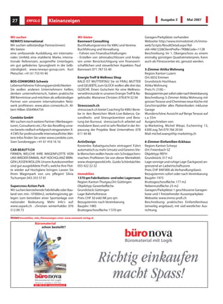 27          ERFOLG            Kleinanzeigen
                               Informatik                                                                            Ausgabe 2          Mai 2007




Wir suchen                                             Wir bieten                                         Garagen/Parkplätze: vorhanden
NEWAYS International                                   Bannwart Consulting                                Webseite: http://www.immodotnet.ch/immo-
Wir suchen selbständige Partner(innen)                 Buchhaltungsservice für KMU und Vereine.           web/Scripts/ResultDetail.aspx?Ad-
Wir bieten                                             Buchführung und Verwaltung                         vId=446122&ClientPrefix=TKB&Code=112B
eine umfassende Ausbildung, ein internatio-            - Führen von Finanzbuchhaltungen                   Beschreibung: Im 1. Obergeschoss zu einem
nales Umfeld, eine etablierte Marke, interna-          - Erstellen von Jahresabschlüssen und Analy-       einmalig günstigen Quadratmeterpreis. Kann
tionale Referenzen, ausgereifte Unterlagen,            sen unter Berücksichtigung von finanzwirt-         auch als Fitnesscenter etc. genutzt werden.
ein gut gefedertes Sprungbrett in die Selb-            schaftlichen und steuerlichen Aspekten. Paul
ständigkeit. www.neways-group.com. Kurt                Bannwart. 071 787 55 40                            5-Zimmer Attika Wohnung
Pletscher. +41 61 733 93 40                                                                               Region: Kanton Luzern
                                                       Energie Treff & Wellness Shop                      Ort: 6032 Emmen
BOS-CONWORKS Schweiz                                   BALD IST MUTTERTAG! Sie ist FRAU, MUTTER           Grundstück: Hochhaus
Lebenserfahrene Führungspersönlichkeiten               und GELIEBTE, zum GLÜCK wollen alle drei das       Attika Wohnung
Sie wollen anderen Unternehmern helfen,                GLEICHE. Einen Gutschein für eine Wellness-        Preis: Fr. 2100.--
denken unternehmerisch, haben praktische               verwöhnstunde in unseren Energie Treff & Na-       Bezugstermin:persofortodernachVereinbarung
BW Kenntnisse und möchten als selbständiger            gelstudio. Marianne Christen. 078.874 32 04        Beschreibung: 5-Zimmer Attika Wohnung mit
Partner von unserem internationalen Netz-                                                                 grosser Terasse und Cheminee neue Küche mit
werk profitieren. www.abos-conworks.ch. Al-            Stresscoach.ch                                     Geschirrspühler alles Plattenboden inklusive
bert Hilber. 0564964734                                stresscoach.ch bietet Coaching für KMU-Berie-      Garage
                                                       be in den Bereichen Work-Live-Balance, Ge-         Wunderschöne Aussicht auf Berge Terasse auf
Combite GmbH                                           sundheits- und Stressprävention und Bera-          c.a. 55m
Wir suchen noch weitere Partner (Werbeagen-            tung bei Burnout. stresscoach:ch arbeitet auf      Ausgeschrieben von:
turen, Consultants etc.) für das Reselling unse-       modularer Basis und ist sehr flexibel in der An-   ip-Marketing, Michel Wäspi, Eschenring 13,
res bereits vielfach erfolgreich eingesetzten X-       passung der Projekte. Beat Unternährer. 078        6300 zug,Tel: 079 766 20 64
4 CMS für professionelle Internetauftritte.Wei-        611 44 48                                          Mail: michel.waespi@ip-marketing.ch
tere Infos finden Sie unter www.combite.com.
Sven Sonderegger. +41 61 416 16 16                     ActivDesign                                        6-Zimmer-Einfamilien-Eckhaus
                                                       Kostenlos Rabattgutschein eintragen! Führt         Region: Kanton Schwyz
CAR-BEAUTY.CH                                          automatisch zu mehr Umsatz und Gewinn.Vie-         Ort: Freienbach SZ
FIRMEN, WELCHE IHRE WAGENFLOTTE VON                    le Menschen wollen heute «ein Schnäppchen»         Objekttyp: REFH
UNS WIEDER EINMAL AUF HOCHGLANZ BRIN-                  machen. Profitieren Sie von dieser Mentalität!.    Grundstück: 317 m2
GEN LASSEN WOLLEN.Unsere Autokosmetiker                www.shopingworld.info .Guido Schönbächler.         Lage:sonnige und ruhige Lage (Sackgasse) an-
sind gut ausgebildete Profi's, welche Ihre Flot-       055 422 22 32                                      grenzend an Ladwirtschaftszone
te wieder auf Hochglanz bringen. Lassen Sie                                                               Preis: CHF 840'000 als Verhandlungsbasis
Ihren Wagenpark von uns pflegen! Silvia                Immobilien                                         Bezugstermin: sofort oder nach Vereinbarung
Tschumper. 043-355 57 81                               1370 qm Fabrikations- und oder Lagerraum           Baujahr: 1973
                                                       Region: Kanton Thurgau,Ort: Güttingen              Bruttogeschossfläche: 177 m2
Supercross Action Park                                 Objekttyp: Gewerbefläche                           Nebennutzfläche: 23 m2
Wir suchen leerstehende Fabrikhalle oder Bau-          Grundstück: Güttingen                              Garagen/Parkplätze: 1 geschlossene Garagen-
land von min. 10'000m2, verkehrsgünstig ge-            Lage: Bahnhofstrasse                               boxe und 1 freistehender Aussenparkplatz
legen zum betreiben einer Sportanlage von              Preis: CHF 50 exkl. NK pro qm                      Webseite: www.immo-profi.ch
nationaler Bedeutung. Mehr Info's auf:                 Bezugstermin: nach Vereinbarung                    Beschreibung: praktisches Einfamilienhaus
www.sxpark.ch . christian winterhalder. 076            Baujahr: 1985                                      (einseitig angebaut), mit süd-westlicher Aus-
512 09 73                                              Bruttogeschossfläche: 1'370 qm                     richtung.

AnzeigenImmobilien, Jobs, Kleinanzeigen unter: www.netzwerk-verlag.ch
Weitere
 